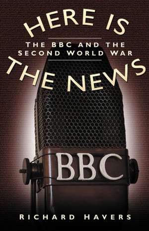 Here is the News: The BBC and the Second World War de Richard Havers