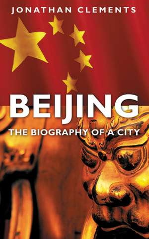 Beijing: The Biography of a City de Jonathan Clements