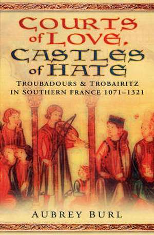 Courts of Love, Castles of Hate: Troubadours & Trobairitz in Southern France 1071-1321 de Aubrey Burl