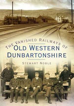 The Vanished Railways of Old Western Dunbartonshire de Stewart Noble