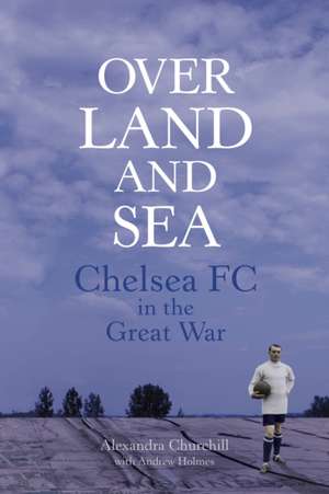 Over Land and Sea: Chelsea FC in the Great War de Alexandra Churchill