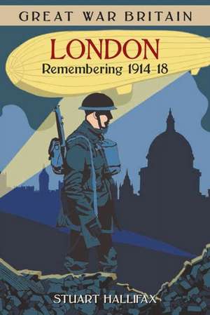 Great War Britain London: Remembering 1914 - 1918 de Stuart Hallifax