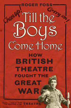 Till the Boys Come Home: How British Theatre Fought the Great War de Roger Foss