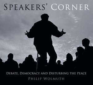 Speakers Cornered: Debate, Democracy and Disturbing the Peace at London's Speakers' Corner de Philip Wolmuth