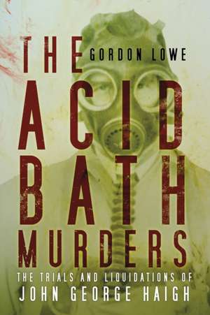 The Acid Bath Murders: The Trials and Liquidations of John George Haigh de Gordon Lowe