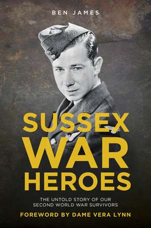 Sussex War Heroes: The Untold Story of Our Second World War Survivors de Ben James