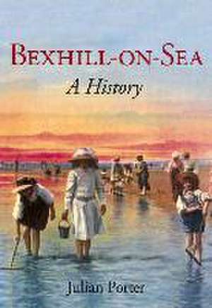 Bexhill-on-Sea: A History de Julian Porter