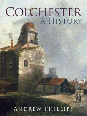 Colchester: A History de Andrew Phillips