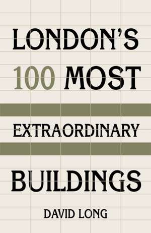 London's 100 Most Extraordinary Buildings de David Long