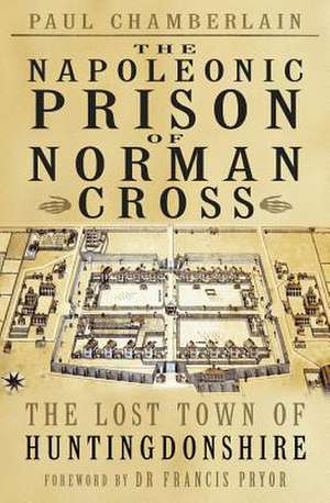 The Napoleonic Prison of Norman Cross: The Lost Town of Huntingdonshire de Paul Chamberlain