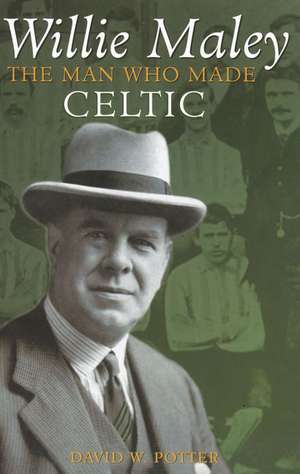 Willie Maley: The Man Who Made Celtic de David W. Potter