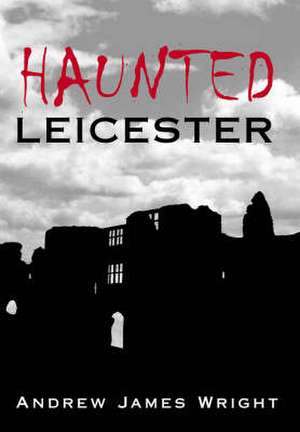 Haunted Leicester de Andrew James Wright