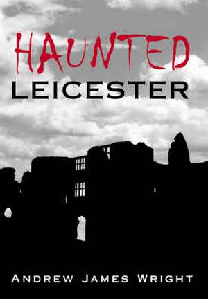 Wright, A: Haunted Leicester de Andrew Wright
