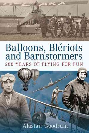 Balloons, Bleriots and Barnstormers: 200 Years of Flying for Fun de Alastair Goodrum