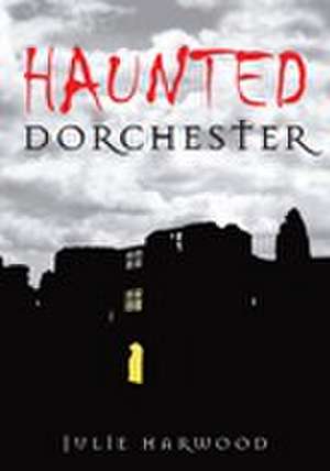 Haunted Dorchester de Julie Harwood