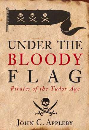 Under the Bloody Flag: Pirates of the Tudor Age de Dr Appleby, John C.