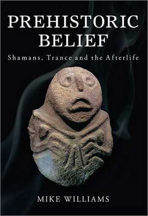 Prehistoric Belief: Shamans, Trance and the Afterllife de Mike Williams