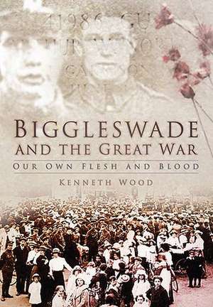 Biggleswade and the Great War: Our Own Flesh and Blood de Kenneth Wood