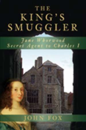 The King's Smuggler: Jane Whorwood, Secret Agent to Charles I de John Fox