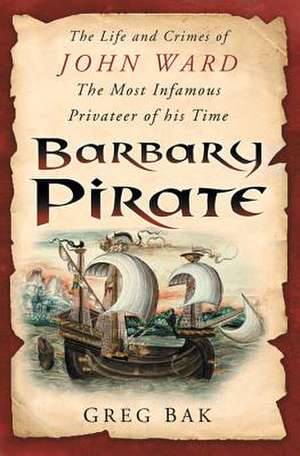 Barbary Pirate: The Life and Crimes of John Ward de Greg Bak