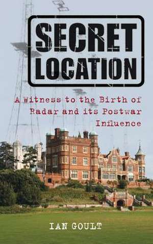 Life at a Secret Location: A Witness to the Birth of Radar and Its Postwar Influence de Ian Goult