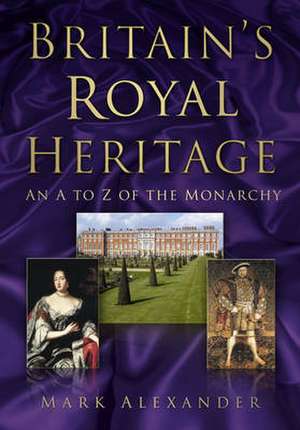 Britain's Royal Heritage: An A to Z of the Monarchy de Marc Alexander