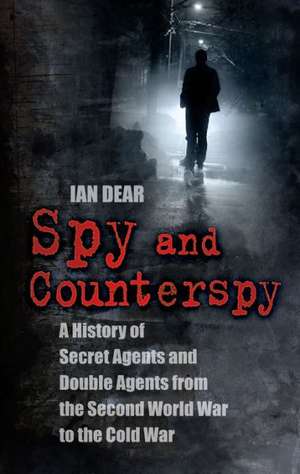 Spy and Counterspy: Secret Agents and Double Agents from the Second World War to the Cold War de Ian Dear