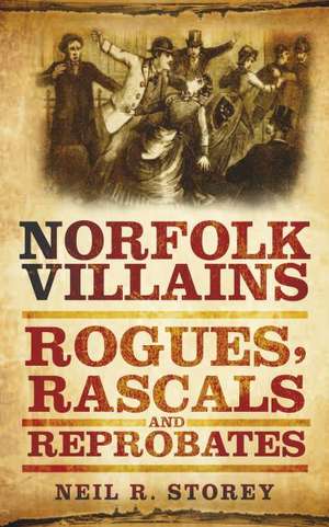 Norfolk Villains: Rogues, Rascals & Reprobates de Neil R. Storey