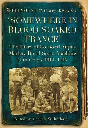 Somewhere in Blood Soaked France: The Diary of Corporal Angus MacKay, Royal Scots, Machine Gun Corps, 1914-1917 de Alasdair Sutherland