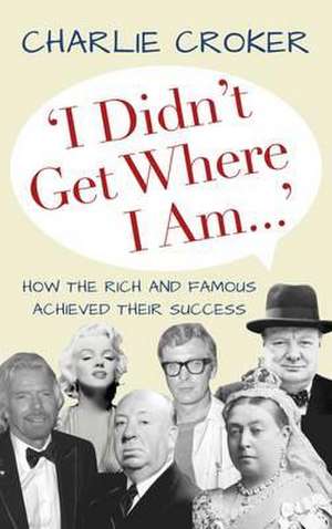 I Didn't Get Where I Am...: How the Rich and Famous Achieved Their Success de Charlie Croker