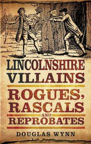 Lincolnshire Villains: Rogues, Rascals and Reprobates de Douglas Wynn