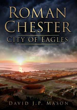 Roman Chester: Fortress at the Edge of the World de David J. P. Mason