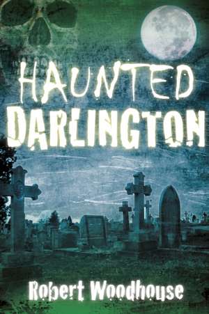 Haunted Darlington de Robert Woodhouse