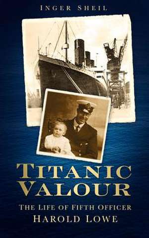 Titanic Valour: The Life of Fifth Officer Harold Lowe de Inger Sheil