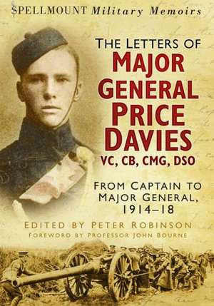 The Letters of Major General Price Davies VC, CB, CMG, DSO: From Captain to Major General, 1914-18 de Peter Robinson