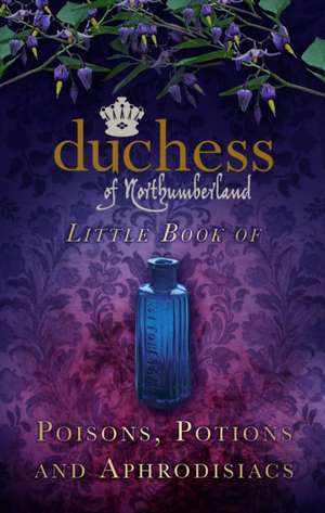 Duchess of Northumberland's Little Book of Poisons, Potions and Aphrodisiacs: From Smithfield to Portobello Road de The Duchess of Northumberland