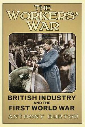 The Workers' War: British Industry and the First World War de Anthony Burton