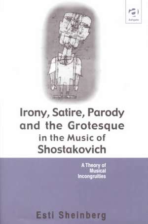 Irony, Satire, Parody and the Grotesque in the Music of Shostakovich: A Theory of Musical Incongruities de Esti Sheinberg