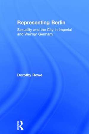 Representing Berlin: Sexuality and the City in Imperial and Weimar Germany de Dorothy Rowe