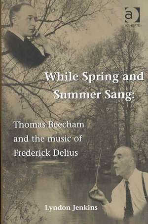 While Spring and Summer Sang: Thomas Beecham and the Music of Frederick Delius de Lyndon Jenkins