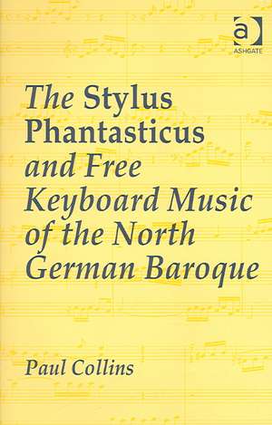 The Stylus Phantasticus and Free Keyboard Music of the North German Baroque de Paul Collins