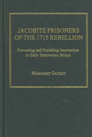 Jacobite Prisoners of the 1715 Rebellion: Preventing and Punishing Insurrection in Early Hanoverian Britain de Margaret Sankey