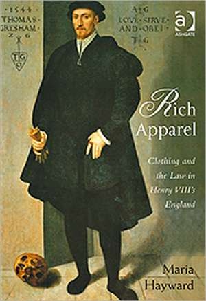 Rich Apparel: Clothing and the Law in Henry VIII's England de Maria Hayward