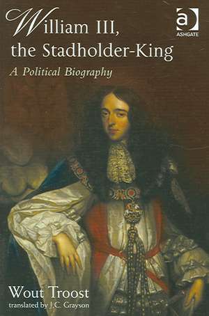 William III, the Stadholder-King: A Political Biography de Wout Troost