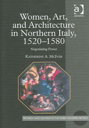 Women, Art, and Architecture in Northern Italy, 1520–1580: Negotiating Power de Katherine A. McIver