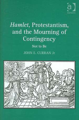 Hamlet, Protestantism, and the Mourning of Contingency: Not to Be de John E. Curran Jr