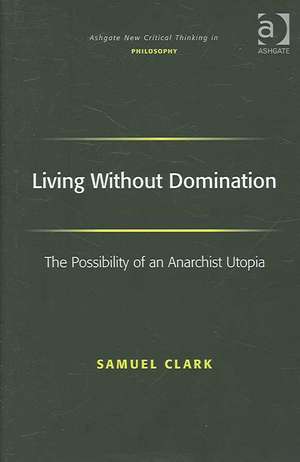 Living Without Domination: The Possibility of an Anarchist Utopia de Samuel Clark