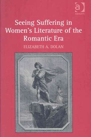 Seeing Suffering in Women's Literature of the Romantic Era de Elizabeth A. Dolan