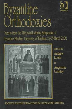 Byzantine Orthodoxies: Papers from the Thirty-sixth Spring Symposium of Byzantine Studies, University of Durham, 23–25 March 2002 de Augustine Casiday