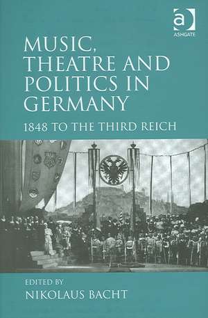 Music, Theatre and Politics in Germany: 1848 to the Third Reich de Nikolaus Bacht